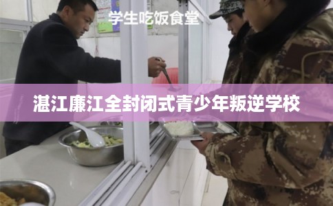 湛江廉江全封闭式青少年叛逆学校 湛江廉江全封闭式青少年叛逆学校