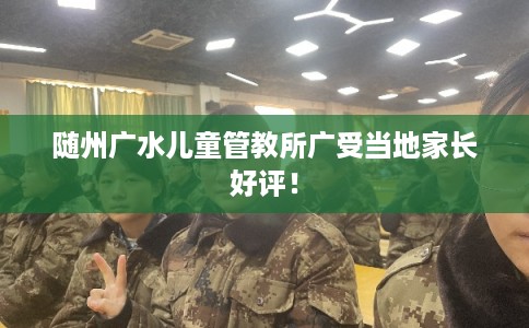 随州广水儿童管教所广受当地家长好评! 随州广水儿童管教所广受当地家长好评!