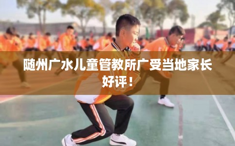 随州广水儿童管教所广受当地家长好评! 随州广水儿童管教所广受当地家长好评!