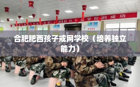 合肥肥西孩子戒网学校（培养独立能力）
