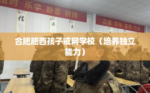 合肥肥西孩子戒网学校（培养独立能力）