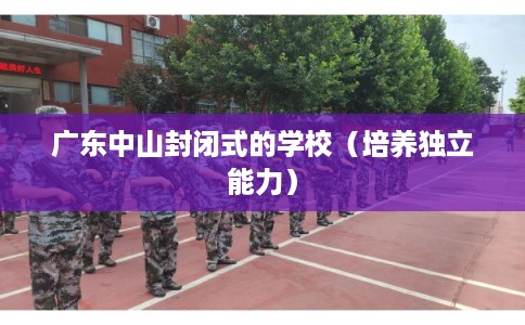 广东中山封闭式的学校（培养独立能力）