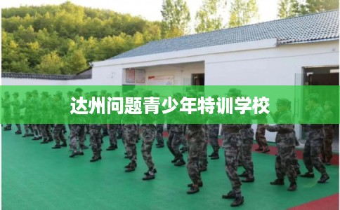 达州问题青少年特训学校 达州问题青少年特训学校