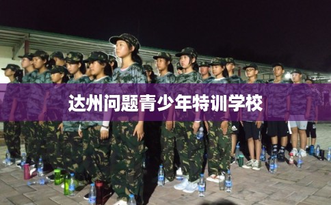 达州问题青少年特训学校 达州问题青少年特训学校