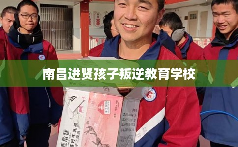 南昌进贤孩子叛逆教育学校 南昌进贤孩子叛逆教育学校