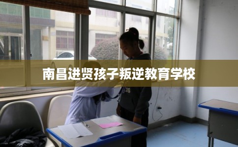 南昌进贤孩子叛逆教育学校 南昌进贤孩子叛逆教育学校
