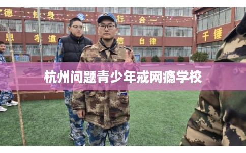 杭州问题青少年戒网瘾学校