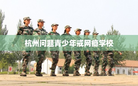 杭州问题青少年戒网瘾学校