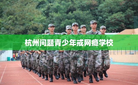 杭州问题青少年戒网瘾学校