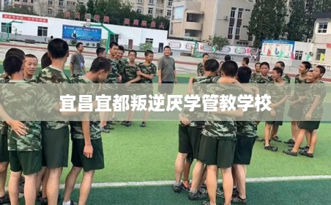 宜昌宜都叛逆厌学管教学校 宜昌宜都叛逆厌学管教学校
