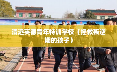 清远英德青年特训学校(拯救叛逆期的孩子) 清远英德青年特训学校(拯救叛逆期的孩子)