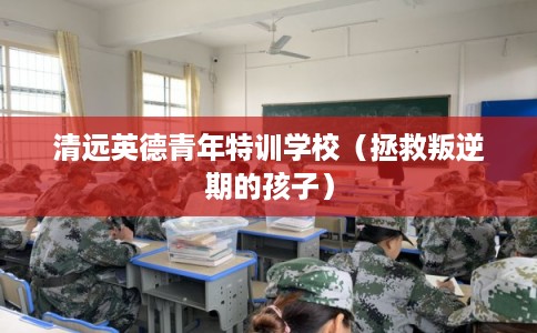 清远英德青年特训学校(拯救叛逆期的孩子) 清远英德青年特训学校(拯救叛逆期的孩子)