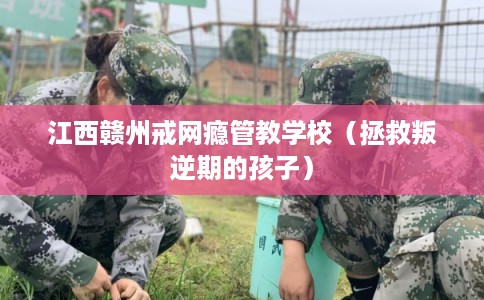 江西赣州戒网瘾管教学校（拯救叛逆期的孩子）