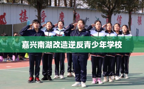 嘉兴南湖改造逆反青少年学校
