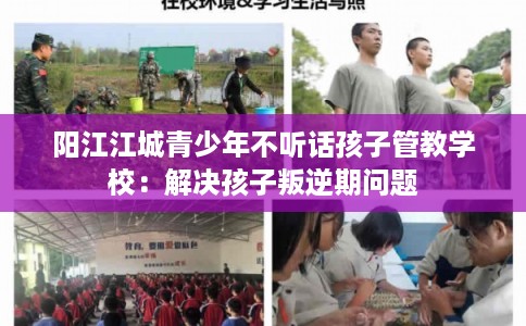 阳江江城青少年不听话孩子管教学校:解决孩子叛逆期问题 阳江江城青少年不听话孩子管教学校:解决孩子叛逆期问题