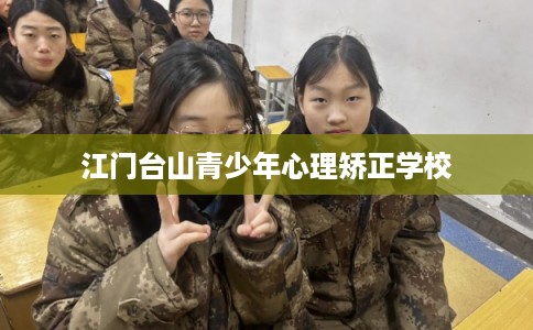 江门台山青少年心理矫正学校 江门台山青少年心理矫正学校