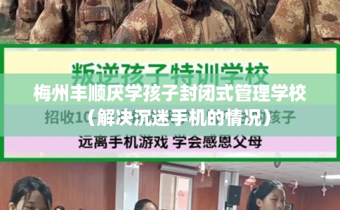 梅州丰顺厌学孩子封闭式管理学校（解决沉迷手机的情况）