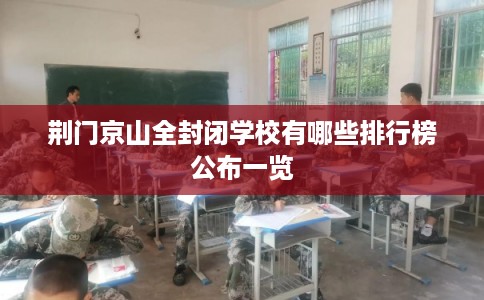 荆门京山全封闭学校有哪些排行榜公布一览