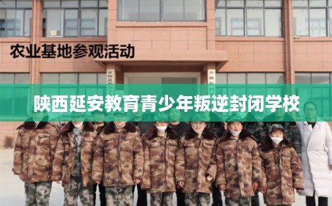 陕西延安教育青少年叛逆封闭学校