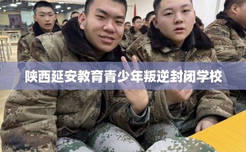 陕西延安教育青少年叛逆封闭学校