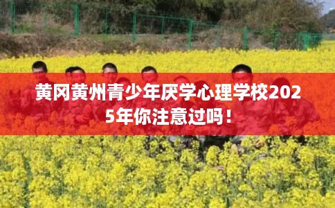 黄冈黄州青少年厌学心理学校2025年你注意过吗！