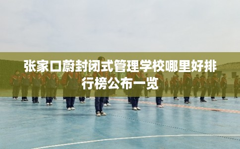 张家口蔚封闭式管理学校哪里好排行榜公布一览