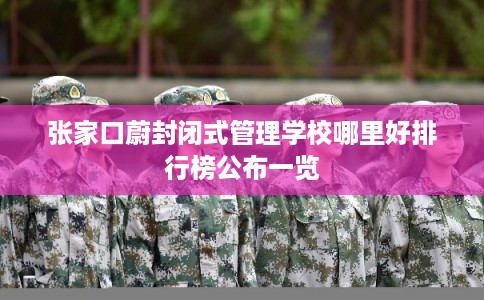 张家口蔚封闭式管理学校哪里好排行榜公布一览