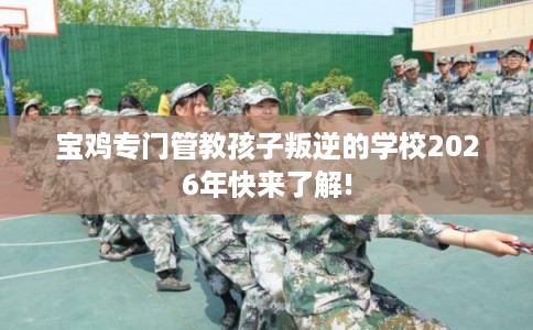 宝鸡专门管教孩子叛逆的学校2026年快来了解!