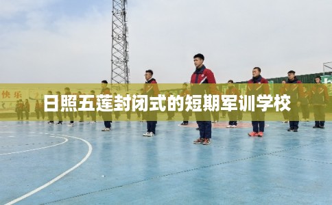 日照五莲封闭式的短期军训学校