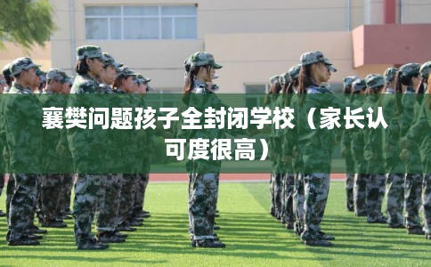 襄樊问题孩子全封闭学校（家长认可度很高）