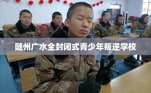 随州广水全封闭式青少年叛逆学校