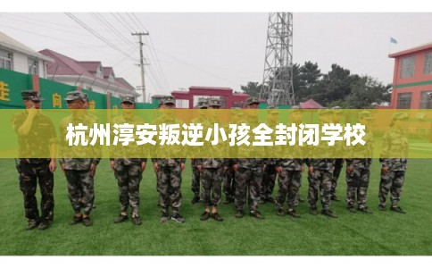 杭州淳安叛逆小孩全封闭学校