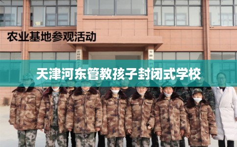 天津河东管教孩子封闭式学校