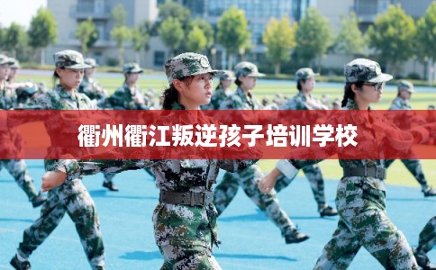 衢州衢江叛逆孩子培训学校