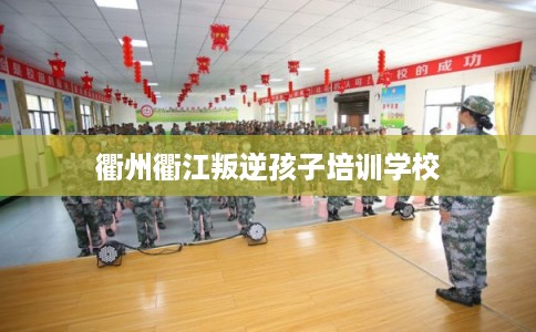 衢州衢江叛逆孩子培训学校