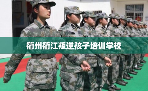 衢州衢江叛逆孩子培训学校