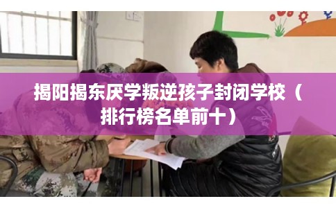 揭阳揭东厌学叛逆孩子封闭学校（排行榜名单前十）