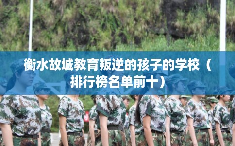 衡水故城教育叛逆的孩子的学校(排行榜名单前十) 衡水故城教育叛逆的孩子的学校(排行榜名单前十)