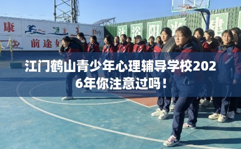 江门鹤山青少年心理辅导学校2026年你注意过吗！