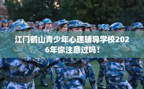 江门鹤山青少年心理辅导学校2026年你注意过吗！
