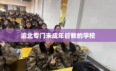 渝北专门未成年管教的学校 渝北专门未成年管教的学校