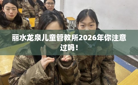 丽水龙泉儿童管教所2026年你注意过吗！