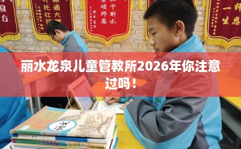 丽水龙泉儿童管教所2026年你注意过吗！