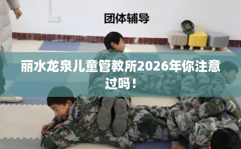 丽水龙泉儿童管教所2026年你注意过吗！