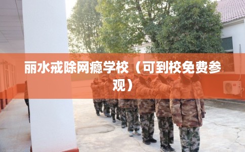 丽水戒除网瘾学校（可到校免费参观）