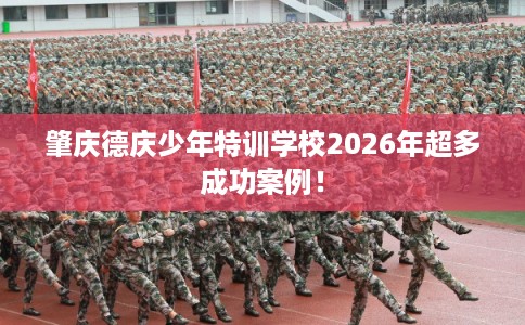 肇庆德庆少年特训学校2026年超多成功案例！