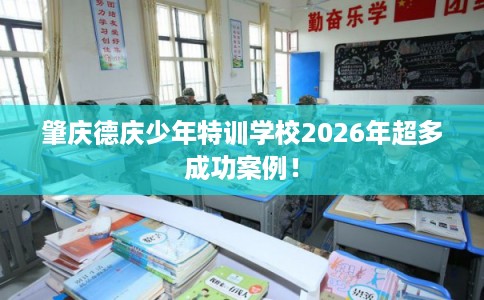 肇庆德庆少年特训学校2026年超多成功案例！