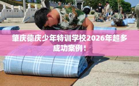 肇庆德庆少年特训学校2026年超多成功案例！