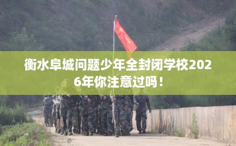 衡水阜城问题少年全封闭学校2026年你注意过吗！