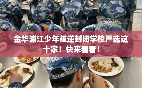 金华浦江少年叛逆封闭学校严选这十家！快来看看！